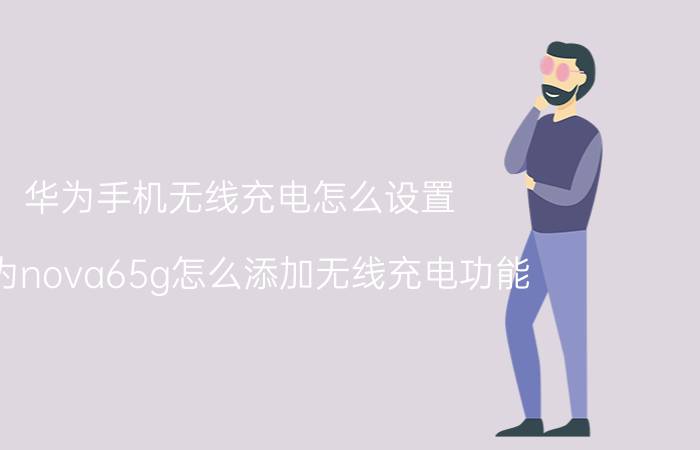 华为手机无线充电怎么设置 华为nova65g怎么添加无线充电功能？